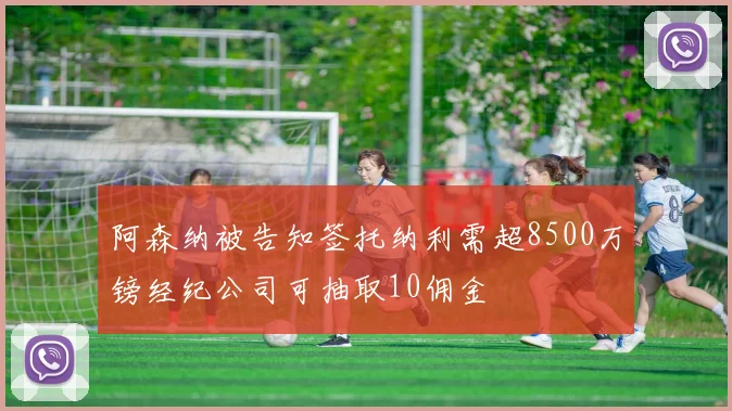 阿森纳被告知签托纳利需超8500万镑经纪公司可抽取10佣金