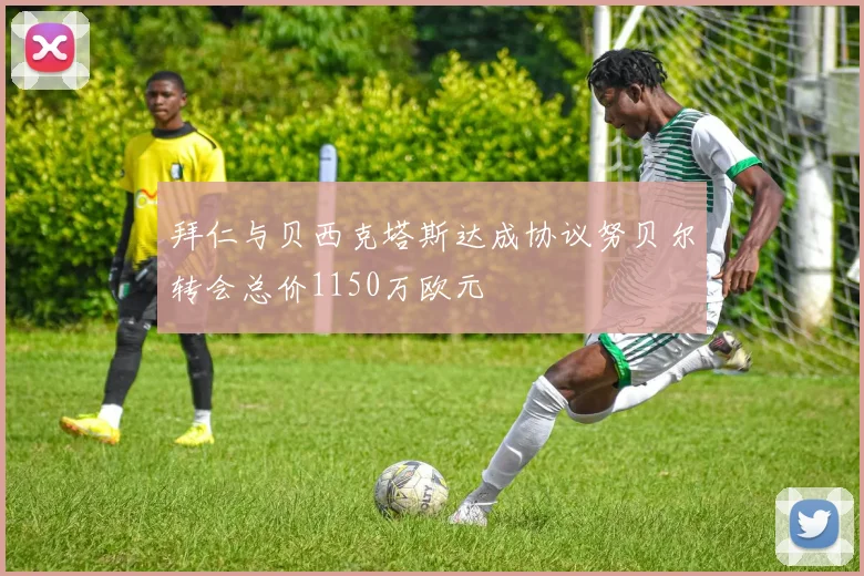拜仁与贝西克塔斯达成协议努贝尔转会总价1150万欧元