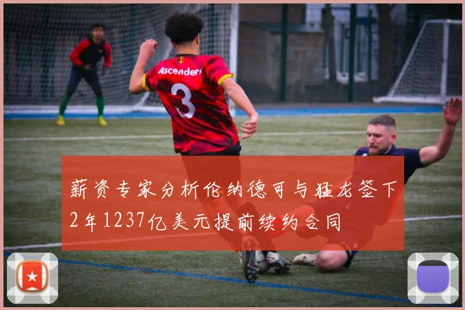 薪资专家分析伦纳德可与猛龙签下2年1237亿美元提前续约合同