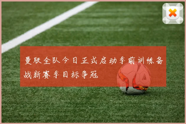 曼联全队今日正式启动季前训练备战新赛季目标争冠