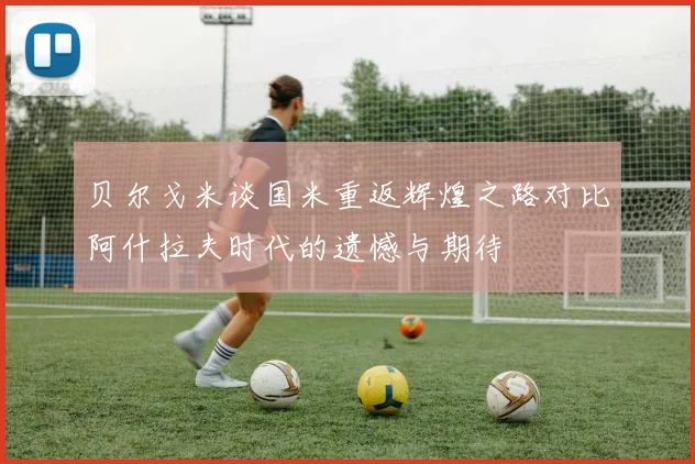 贝尔戈米谈国米重返辉煌之路对比阿什拉夫时代的遗憾与期待