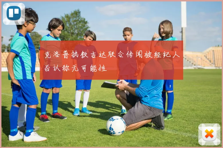 克洛普执教吉达联合传闻被经纪人否认称无可能性
