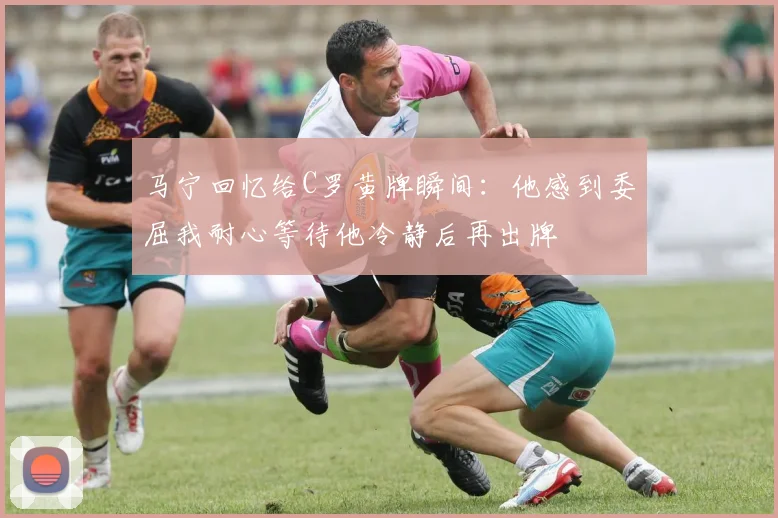 马宁回忆给C罗黄牌瞬间：他感到委屈我耐心等待他冷静后再出牌