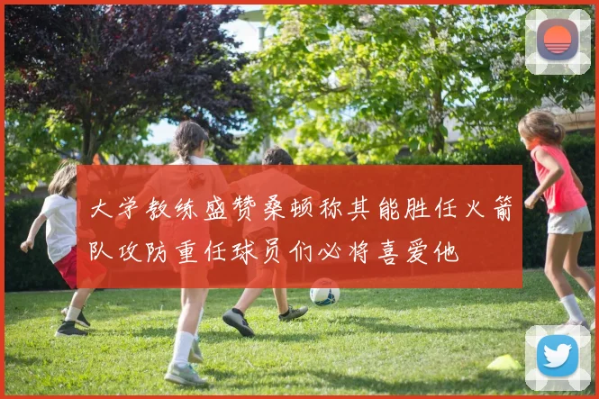 大学教练盛赞桑顿称其能胜任火箭队攻防重任球员们必将喜爱他