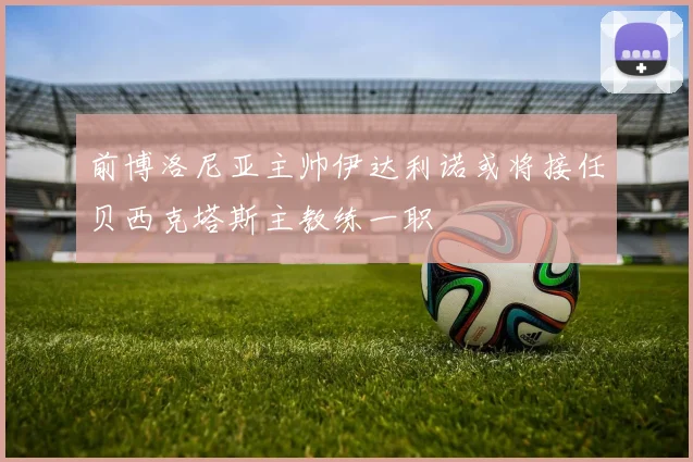 前博洛尼亚主帅伊达利诺或将接任贝西克塔斯主教练一职