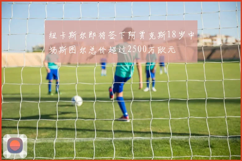 纽卡斯尔即将签下阿贾克斯18岁中场斯图尔总价超过2500万欧元