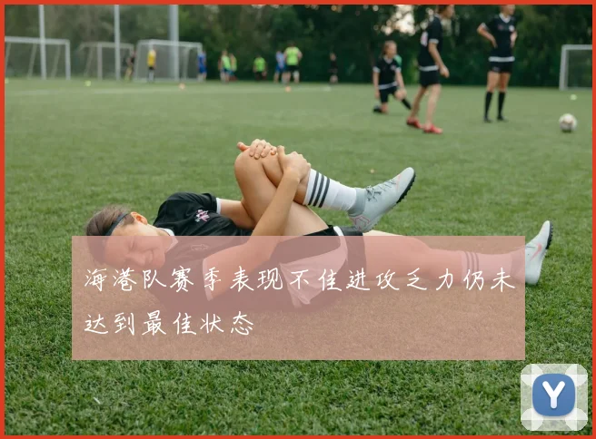 海港队赛季表现不佳进攻乏力仍未达到最佳状态