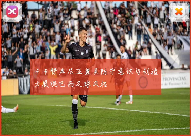 卡卡赞库尼亚兼具防守意识与创造力展现巴西足球风格