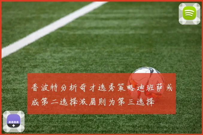 香波特分析奇才选秀策略迪班萨或成第二选择浓眉则为第三选择