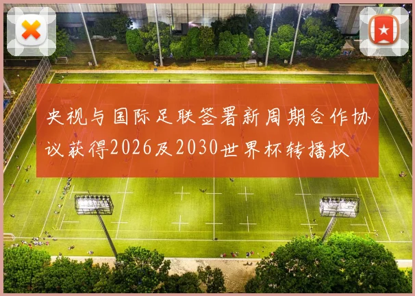 央视与国际足联签署新周期合作协议获得2026及2030世界杯转播权
