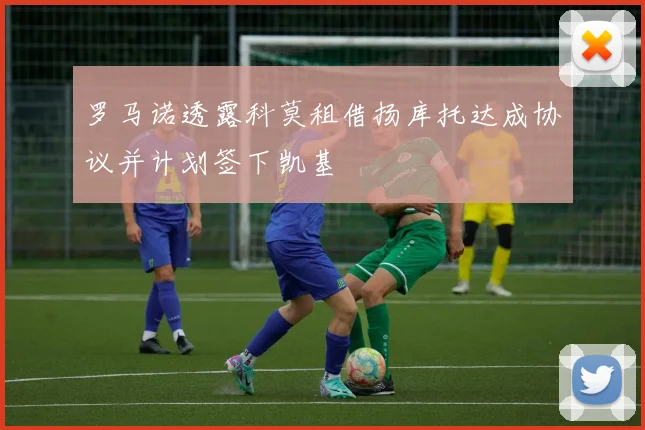罗马诺透露科莫租借扬库托达成协议并计划签下凯基