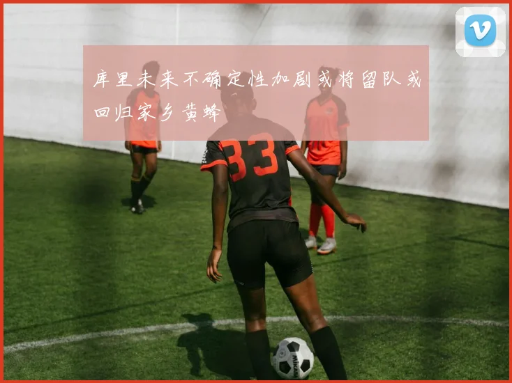库里未来不确定性加剧或将留队或回归家乡黄蜂