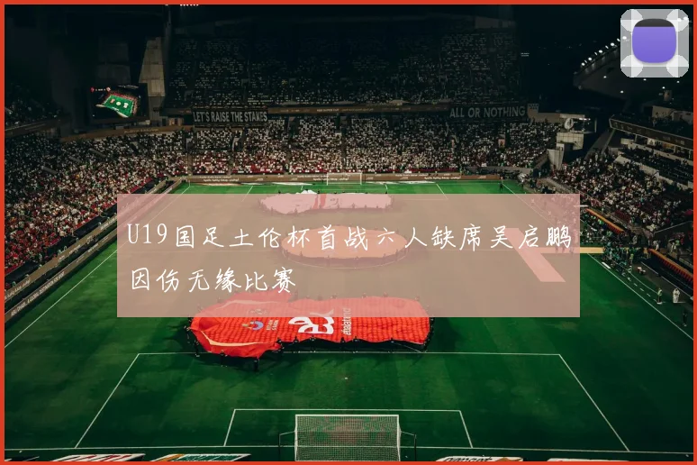 U19国足土伦杯首战六人缺席吴启鹏因伤无缘比赛