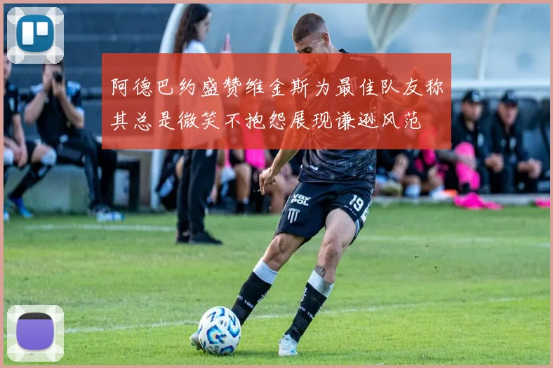 阿德巴约盛赞维金斯为最佳队友称其总是微笑不抱怨展现谦逊风范