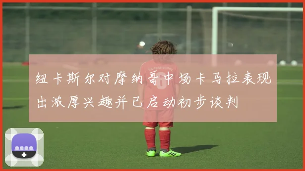 纽卡斯尔对摩纳哥中场卡马拉表现出浓厚兴趣并已启动初步谈判