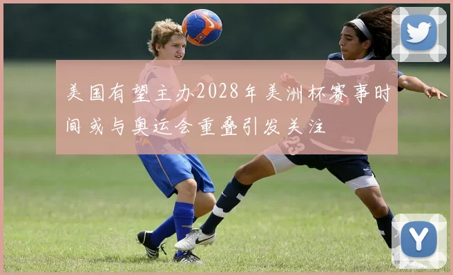 美国有望主办2028年美洲杯赛事时间或与奥运会重叠引发关注
