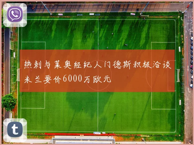 热刺与莱奥经纪人门德斯积极洽谈米兰要价6000万欧元