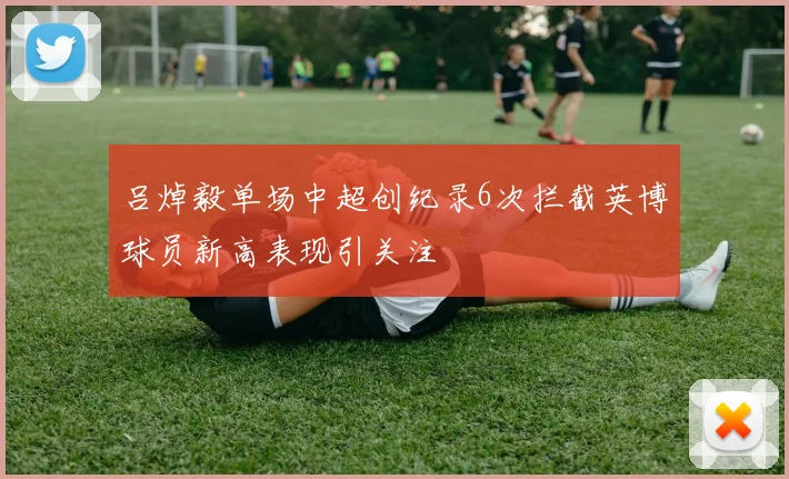 吕焯毅单场中超创纪录6次拦截英博球员新高表现引关注