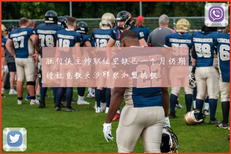独行侠主帅职位空缺已一个月仍期待杜克教头沙耶尔加盟执教