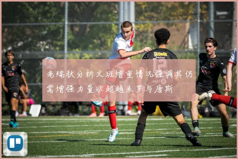 老瑞秋分析文班增重情况强调其仍需增强力量以超越米罗与唐斯